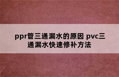 ppr管三通漏水的原因 pvc三通漏水快速修补方法